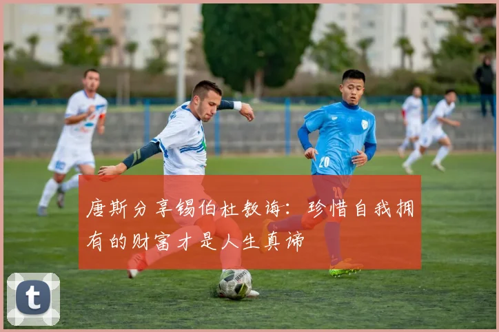 唐斯分享锡伯杜教诲：珍惜自我拥有的财富才是人生真谛