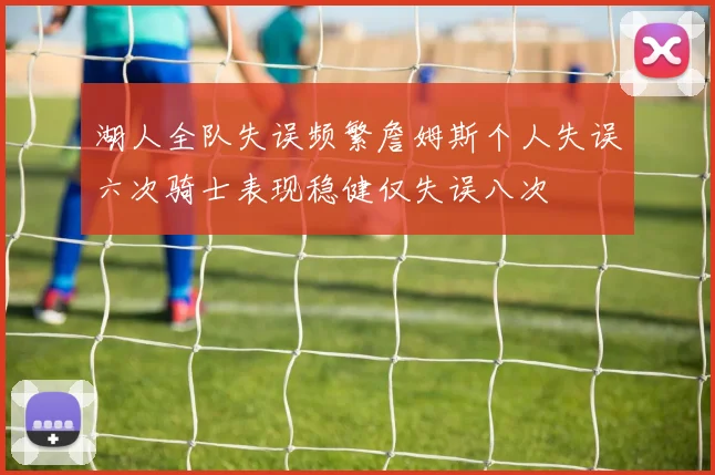 湖人全队失误频繁詹姆斯个人失误六次骑士表现稳健仅失误八次