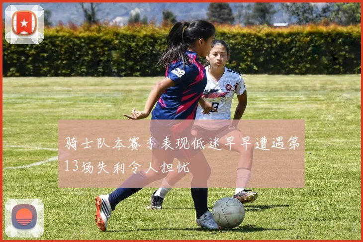 骑士队本赛季表现低迷早早遭遇第13场失利令人担忧