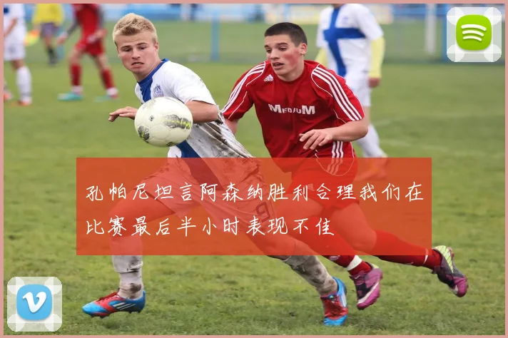 孔帕尼坦言阿森纳胜利合理我们在比赛最后半小时表现不佳