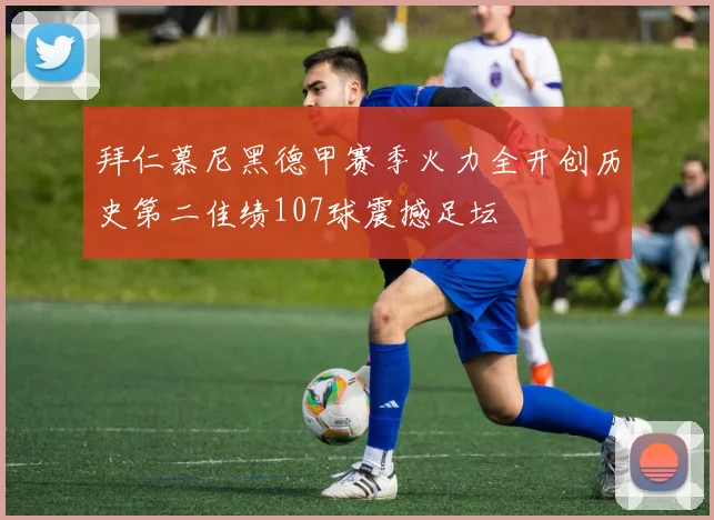 拜仁慕尼黑德甲赛季火力全开创历史第二佳绩107球震撼足坛