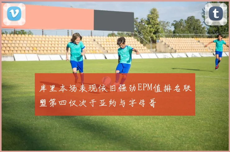 库里本场表现依旧强劲EPM值排名联盟第四仅次于亚约与字母哥