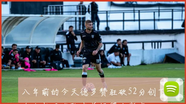 八年前的今天德罗赞狂砍52分创下个人与猛龙队史单场得分新高