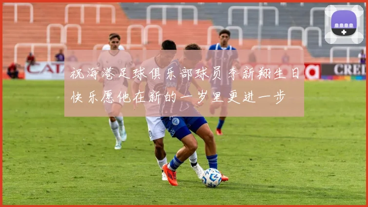 祝海港足球俱乐部球员李新翔生日快乐愿他在新的一岁里更进一步