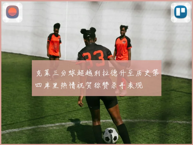 克莱三分球超越利拉德升至历史第四库里热情祝贺称赞杀手表现