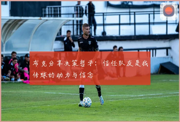 布克分享决策哲学：信任队友是我传球的动力与信念