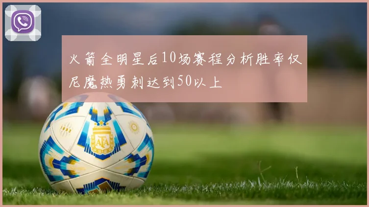 火箭全明星后10场赛程分析胜率仅尼魔热勇刺达到50以上