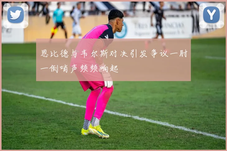 恩比德与韦尔斯对决引发争议一肘一倒哨声频频响起