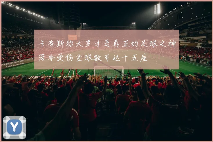 卡洛斯称大罗才是真正的足球之神若非受伤金球数可达十五座