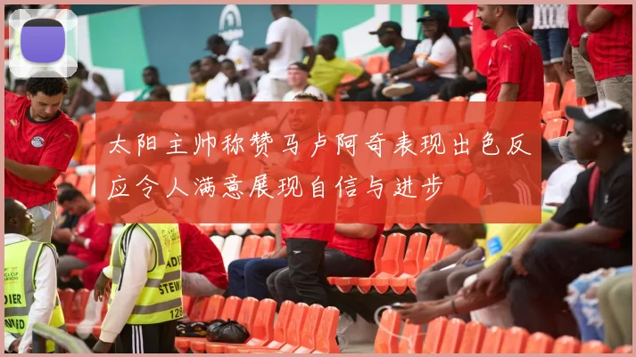 太阳主帅称赞马卢阿奇表现出色反应令人满意展现自信与进步