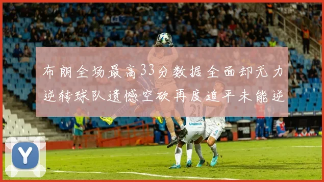 布朗全场最高33分数据全面却无力逆转球队遗憾空砍再度追平未能逆袭