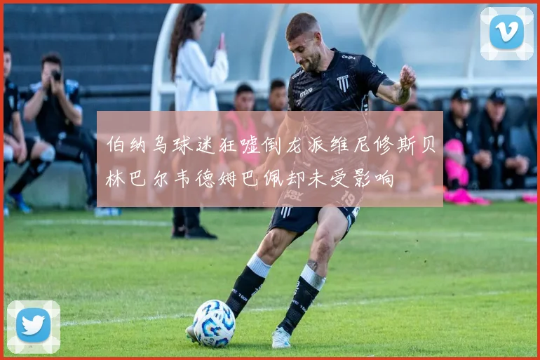 伯纳乌球迷狂嘘倒龙派维尼修斯贝林巴尔韦德姆巴佩却未受影响